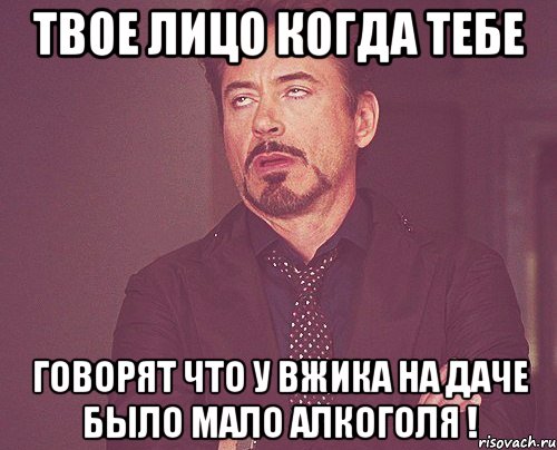 Твое лицо когда тебе говорят что у Вжика на даче было мало алкоголя !, Мем твое выражение лица