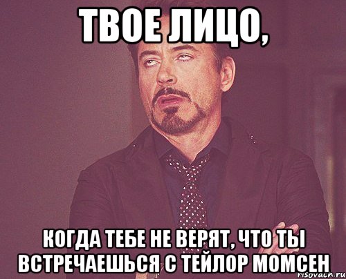 ТВОЕ ЛИЦО, КОГДА ТЕБЕ НЕ ВЕРЯТ, ЧТО ТЫ ВСТРЕЧАЕШЬСЯ С ТЕЙЛОР МОМСЕН, Мем твое выражение лица