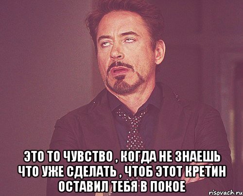  это то чувство , когда не знаешь что уже сделать , чтоб этот кретин оставил тебя в покое, Мем твое выражение лица