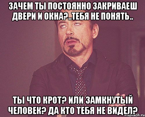 Зачем ты постоянно закриваеш двери и окна?..тебя не понять.. ты что крот? Или замкнутый человек? Да кто тебя не видел?, Мем твое выражение лица