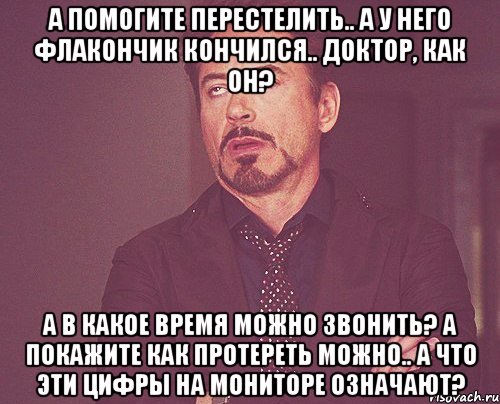 а помогите перестелить.. а у него флакончик кончился.. доктор, как он? а в какое время можно звонить? а покажите как протереть можно.. а что эти цифры на мониторе означают?, Мем твое выражение лица