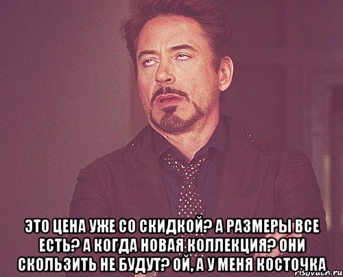  Это цена уже со скидкой? А размеры все есть? А когда новая коллекция? Они скользить не будут? Ой, а у меня косточка, Мем твое выражение лица