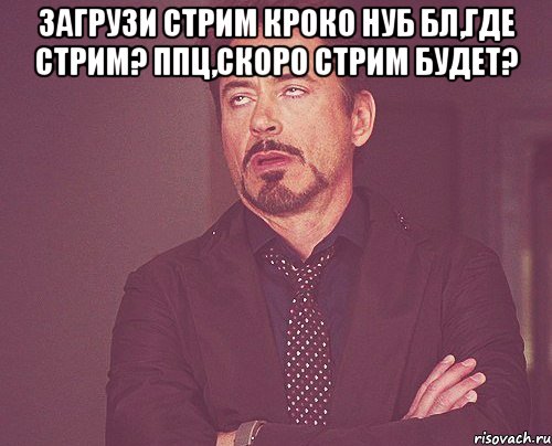 Загрузи стрим Кроко нуб Бл,где стрим? Ппц,скоро стрим будет? , Мем твое выражение лица