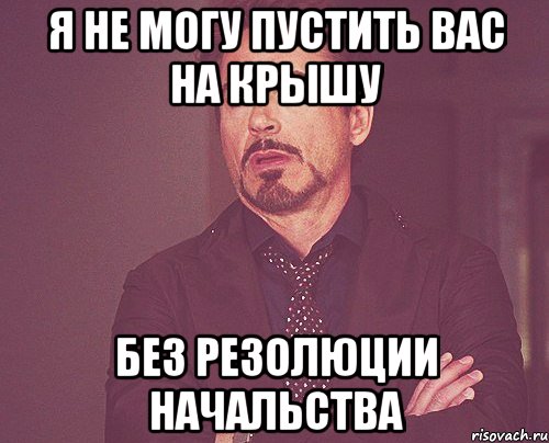 Я НЕ МОГУ ПУСТИТЬ ВАС НА КРЫШУ БЕЗ РЕЗОЛЮЦИИ НАЧАЛЬСТВА, Мем твое выражение лица