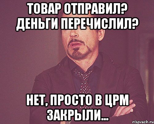 товар отправил? деньги перечислил? нет, просто в црм закрыли..., Мем твое выражение лица