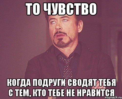 то чувство когда подруги сводят тебя с тем, кто тебе не нравится, Мем твое выражение лица