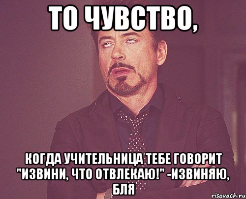 То чувство, Когда учительница тебе говорит "Извини, что отвлекаю!" -Извиняю, бля, Мем твое выражение лица