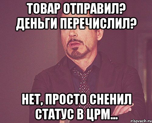 товар отправил? деньги перечислил? нет, просто сненил статус в црм..., Мем твое выражение лица