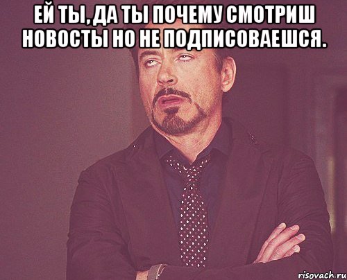 Ей ты, да ты почему смотриш новосты но не подписоваешся. , Мем твое выражение лица