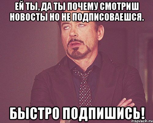 Ей ты, да ты почему смотриш новосты но не подписоваешся. Быстро подпишись!, Мем твое выражение лица