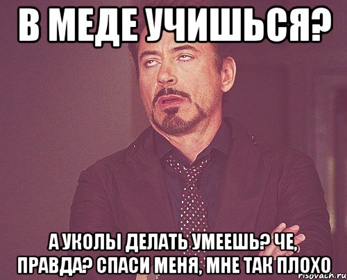 в меде учишься? а уколы делать умеешь? че, правда? спаси меня, мне так плохо, Мем твое выражение лица