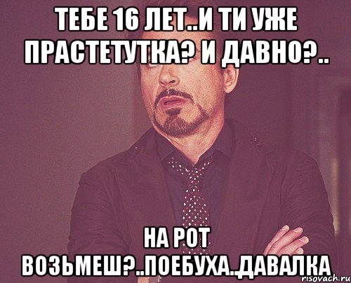 Тебе 16 лет..и ти уже прастетутка? И давно?.. На рот возьмеш?..поебуха..давалка, Мем твое выражение лица