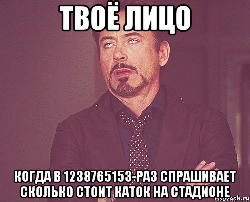 твоё лицо когда в 1238765153-раз спрашивает сколько стоит каток на стадионе, Мем твое выражение лица