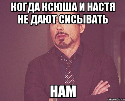 Когда Ксюша и Настя не дают сисывать Нам, Мем твое выражение лица