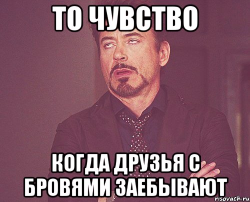 то чувство когда друзья с бровями заебывают, Мем твое выражение лица