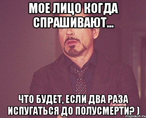 Мое лицо когда спрашивают... что будет, если два раза испугаться до полусмерти? ), Мем твое выражение лица