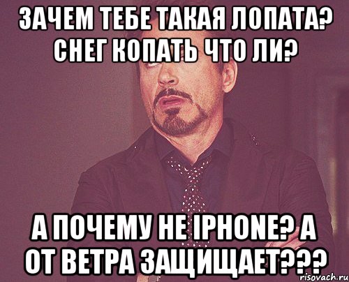 Зачем тебе такая лопата? Снег копать что ли? А почему не iPhone? А от ветра защищает???, Мем твое выражение лица