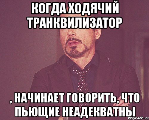 когда ходячий транквилизатор , начинает говорить, что пьющие неадекватны, Мем твое выражение лица