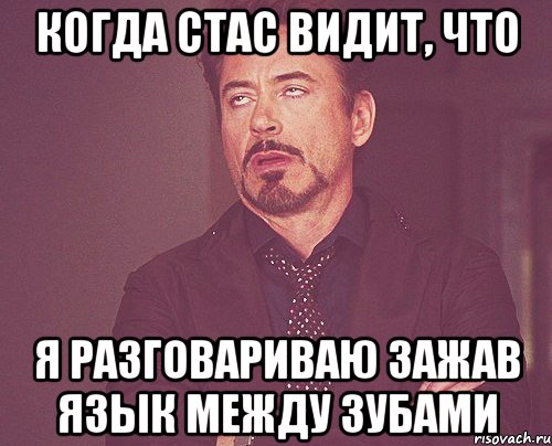 когда стас видит, что я разговариваю зажав язык между зубами, Мем твое выражение лица