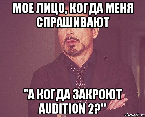 МОЕ ЛИЦО, КОГДА МЕНЯ СПРАШИВАЮТ "А КОГДА ЗАКРОЮТ AUDITION 2?", Мем твое выражение лица