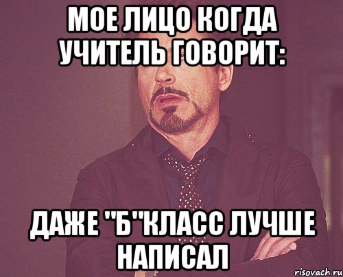 Мое лицо когда учитель говорит: Даже "Б"класс лучше написал, Мем твое выражение лица