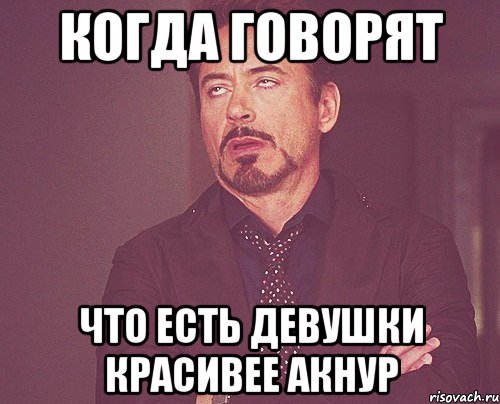 когда говорят что есть девушки красивее Акнур, Мем твое выражение лица