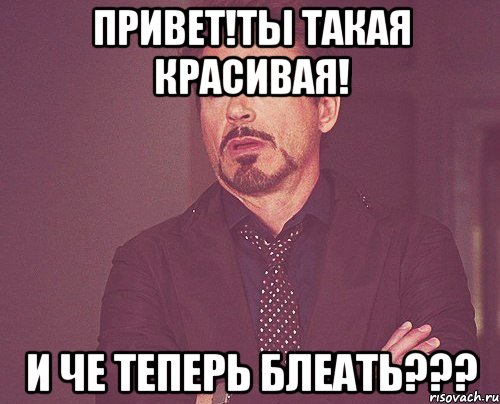 Привет!Ты такая красивая! И ЧЕ ТЕПЕРЬ БЛЕАТЬ???, Мем твое выражение лица