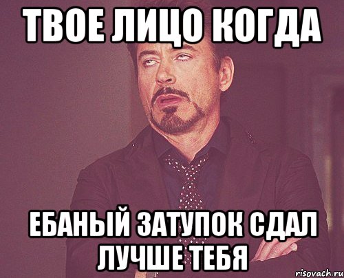 твое лицо когда ебаный затупок сдал лучше тебя, Мем твое выражение лица