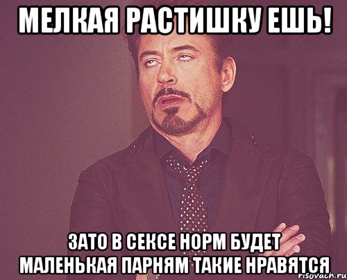 мелкая растишку ешь! зато в сексе норм будет маленькая парням такие нравятся, Мем твое выражение лица