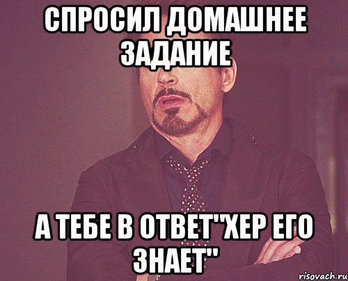 Спросил домашнее задание А тебе в ответ"хер его знает", Мем твое выражение лица