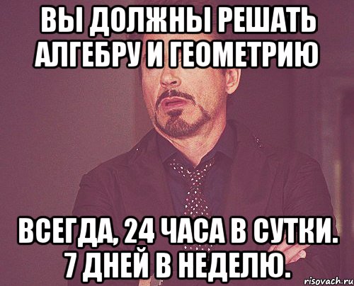 Вы должны решать алгебру и геометрию Всегда, 24 часа в сутки. 7 дней в неделю., Мем твое выражение лица