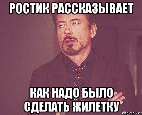 Ростик рассказывает как надо было сделать жилетку, Мем твое выражение лица