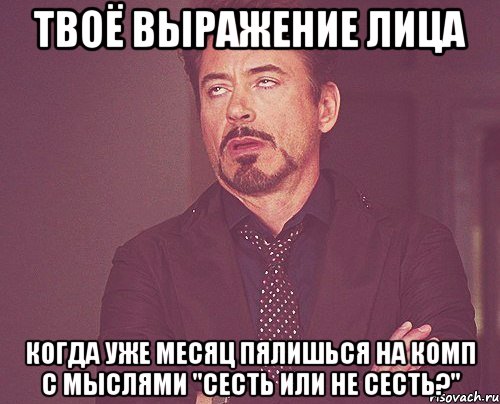 Твоё выражение лица Когда уже месяц пялишься на комп с мыслями "Сесть или не сесть?", Мем твое выражение лица