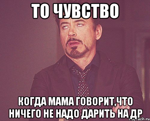 ТО ЧУВСТВО Когда мама говорит,что ничего не надо дарить на ДР, Мем твое выражение лица