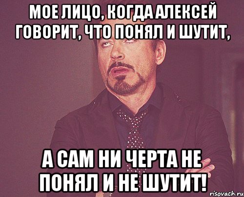 Мое лицо, когда Алексей говорит, что понял и шутит, а сам ни черта не понял и не шутит!, Мем твое выражение лица