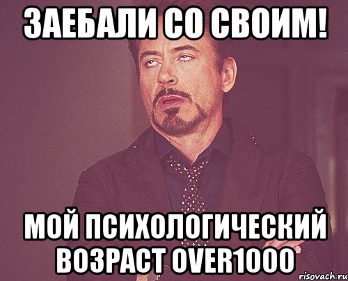 Заебали со своим! Мой психологический возраст over1000, Мем твое выражение лица