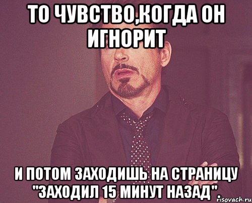 То чувство,когда он игнорит И потом заходишь на страницу "Заходил 15 минут назад"., Мем твое выражение лица