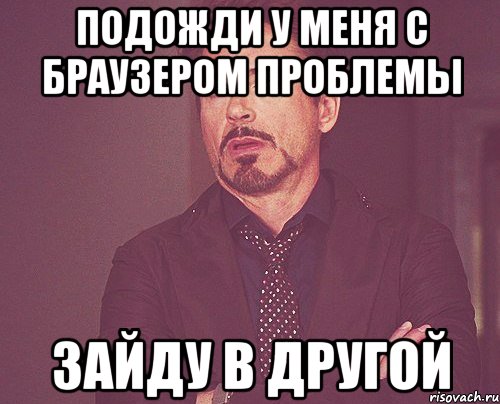 ПОДОЖДИ У МЕНЯ С БРАУЗЕРОМ ПРОБЛЕМЫ ЗАЙДУ В ДРУГОЙ, Мем твое выражение лица