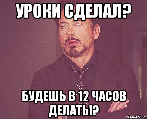 Уроки сделал? будешь в 12 часов делать!?, Мем твое выражение лица