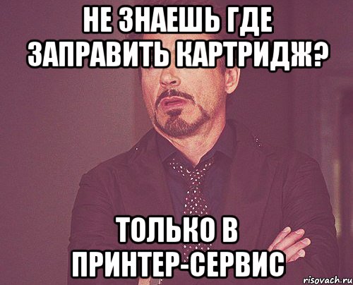 Не знаешь где заправить картридж? Только в Принтер-Сервис, Мем твое выражение лица