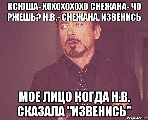 Ксюша- Хохохохохо Снежана- Чо ржешь? Н.В.- Снежана, извенись Мое лицо когда Н.В. сказала "извенись", Мем твое выражение лица