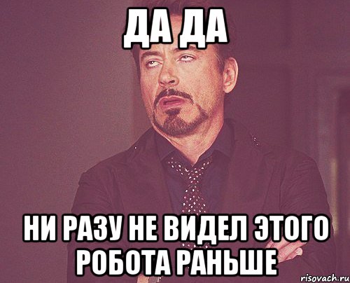 да да ни разу не видел этого робота раньше, Мем твое выражение лица