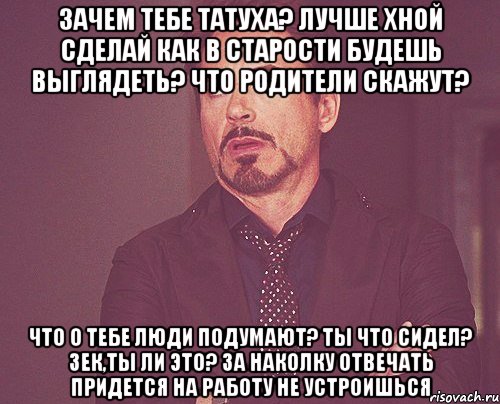 Зачем тебе татуха? лучше хной сделай Как в старости будешь выглядеть? Что родители скажут? Что о тебе люди подумают? Ты что сидел? Зек,ты ли это? За наколку отвечать придется На работу не устроишься, Мем твое выражение лица