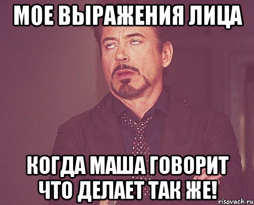 Мое выражения лица Когда Маша говорит что делает так же!, Мем твое выражение лица
