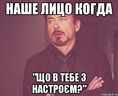 наше лицо когда "що в тебе з настроєм?", Мем твое выражение лица
