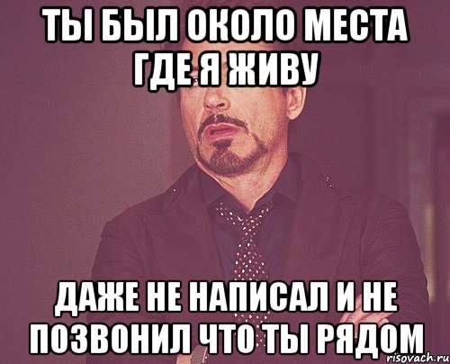 Ты был около места где Я живу даже не написал и не позвонил что ты рядом, Мем твое выражение лица