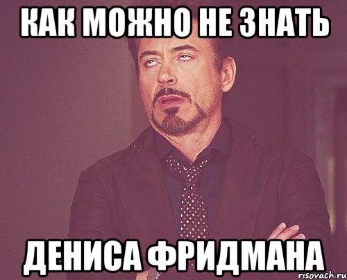 Как можно не знать Дениса Фридмана, Мем твое выражение лица