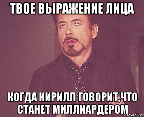 твое выражение лица когда кирилл говорит,что станет миллиардером, Мем твое выражение лица
