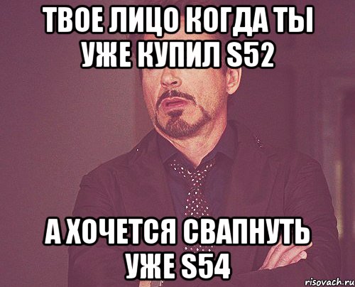 Твое лицо когда ты уже купил S52 а хочется свапнуть уже S54, Мем твое выражение лица