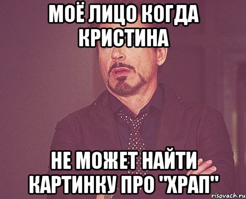 Моё лицо когда Кристина Не может найти картинку про "ХРАП", Мем твое выражение лица